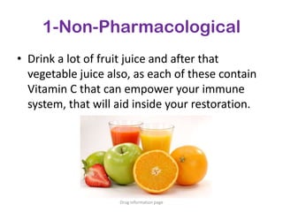 1-Non-Pharmacological
• Drink a lot of fruit juice and after that
vegetable juice also, as each of these contain
Vitamin C that can empower your immune
system, that will aid inside your restoration.
Drug information page
 