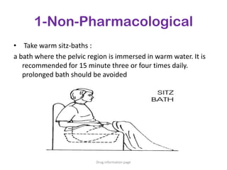 1-Non-Pharmacological
• Take warm sitz-baths :
a bath where the pelvic region is immersed in warm water. It is
recommended for 15 minute three or four times daily.
prolonged bath should be avoided
Drug information page
 
