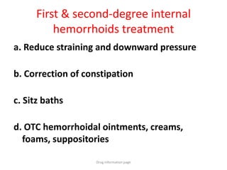 First & second-degree internal
hemorrhoids treatment
a. Reduce straining and downward pressure
b. Correction of constipation
c. Sitz baths
d. OTC hemorrhoidal ointments, creams,
foams, suppositories
Drug information page
 