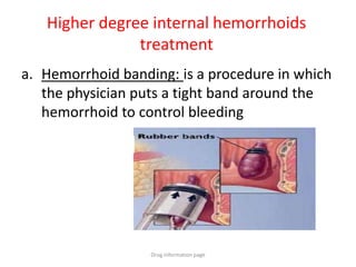 Higher degree internal hemorrhoids
treatment
a. Hemorrhoid banding: is a procedure in which
the physician puts a tight band around the
hemorrhoid to control bleeding
Drug information page
 
