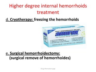 Higher degree internal hemorrhoids
treatment
d. Cryotherapy: freezing the hemorrhoids
e. Surgical hemorrhoidectomy:
(surgical remove of hemorrhoides)
Drug information page
 