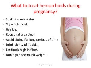 What to treat hemorrhoids during
pregnancy?
• Soak in warm water.
• Try witch hazel.
• Use ice.
• Keep anal area clean.
• Avoid sitting for long periods of time
• Drink plenty of liquids.
• Eat foods high in fiber.
• Don't gain too much weight.
Drug information page
 