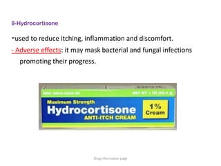 8-Hydrocortisone
-used to reduce itching, inflammation and discomfort.
- Adverse effects: it may mask bacterial and fungal infections
promoting their progress.
Drug information page
 