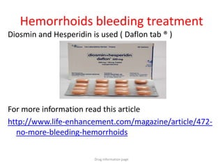 Hemorrhoids bleeding treatment
Diosmin and Hesperidin is used ( Daflon tab ® )
For more information read this article
http://www.life-enhancement.com/magazine/article/472-
no-more-bleeding-hemorrhoids
Drug information page
 