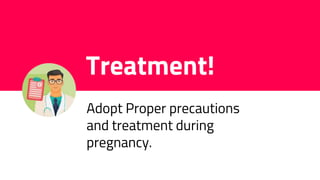 Treatment!
Adopt Proper precautions
and treatment during
pregnancy.
 
