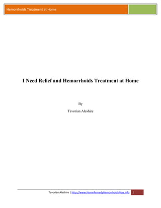 Hemorrhoids Treatment at Home




         I Need Relief and Hemorrhoids Treatment at Home



                                              By

                                      Tavorian Aleshire




                        Tavorian Aleshire | http://www.HomeRemedyHemorrhoidsNow.info   1
 