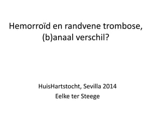 Hemorroïd en randvene trombose,
(b)anaal verschil?
HuisHartstocht, Sevilla 2014
Eelke ter Steege
 