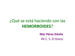 ¿Qué se está haciendo con las
      HEMORROIDES?
               Mar Pérez Dávila
               R4 C. S. El Greco
 