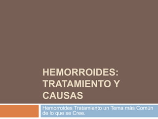 HEMORROIDES:
TRATAMIENTO Y
CAUSAS
Hemorroides Tratamiento un Tema más Común
de lo que se Cree.
 