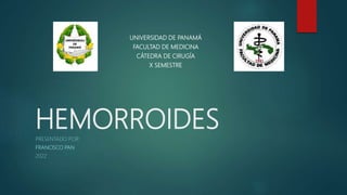 HEMORROIDES
PRESENTADO POR:
FRANCISCO PAN
2022
UNIVERSIDAD DE PANAMÁ
FACULTAD DE MEDICINA
CÁTEDRA DE CIRUGÍA
X SEMESTRE
 
