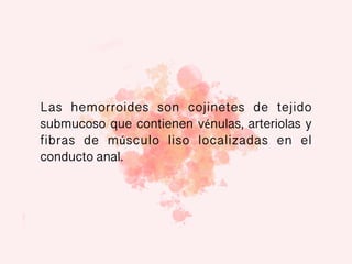 Las hemorroides son cojinetes de tejido
submucoso que contienen vénulas, arteriolas y
fibras de músculo liso localizadas en el
conducto anal.
 