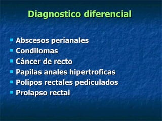 Diagnostico diferencial   Abscesos perianales  Condilomas  Cáncer de recto  Papilas anales hipertroficas  Polipos rectales pediculados  Prolapso rectal  