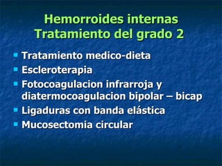 Hemorroides internas Tratamiento del grado 2   Tratamiento medico-dieta  Escleroterapia  Fotocoagulacion infrarroja y diatermocoagulacion bipolar – bicap Ligaduras con banda elástica  Mucosectomia circular   