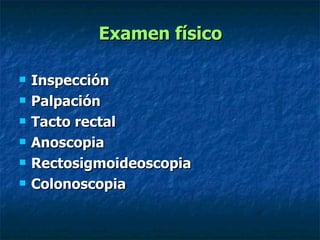 Examen físico Inspección  Palpación  Tacto rectal  Anoscopia  Rectosigmoideoscopia Colonoscopia  