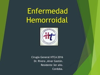 Enfermedad
Hemorroidal
Cirugía General HTCA 2016
Dr. Rivera ,Alvar Gastón.
Residente 3er año.
Cordoba.
 
