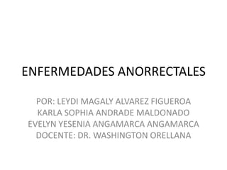 ENFERMEDADES ANORRECTALES
POR: LEYDI MAGALY ALVAREZ FIGUEROA
KARLA SOPHIA ANDRADE MALDONADO
EVELYN YESENIA ANGAMARCA ANGAMARCA
DOCENTE: DR. WASHINGTON ORELLANA

 