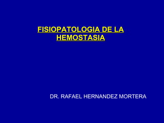 FISIOPATOLOGIA DE LA HEMOSTASIA DR. RAFAEL HERNANDEZ MORTERA 