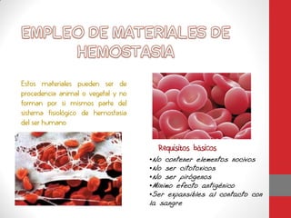 Estos materiales pueden ser de
procedencia animal o vegetal y no
forman por si mismos parte del
sistema fisiológico de hemostasia
del ser humano


                                      Requisitos básicos
                                    •No contener elementos nocivos
                                    •No ser citotoxicos
                                    •No ser pirógenos
                                    •Mínimo efecto antigénico
                                    •Ser expansibles al contacto con
                                    la sangre
 