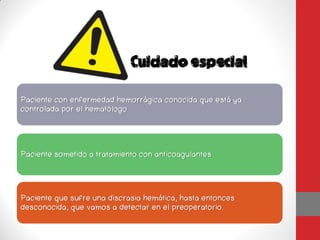 Paciente con enfermedad hemorrágica conocida que está ya
controlada por el hematólogo




Paciente sometido a tratamiento con anticoagulantes




Paciente que sufre una discrasia hemática, hasta entonces
desconocida, que vamos a detectar en el preoperatorio.
 