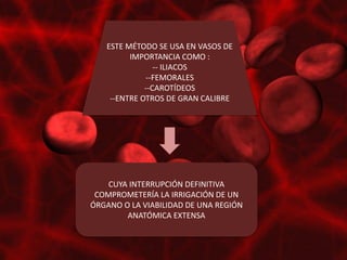 ESTE MÉTODO SE USA EN VASOS DE
         IMPORTANCIA COMO :
                -- ILIACOS
             --FEMORALES
             --CAROTÍDEOS
    --ENTRE OTROS DE GRAN CALIBRE




    CUYA INTERRUPCIÓN DEFINITIVA
 COMPROMETERÍA LA IRRIGACIÓN DE UN
ÓRGANO O LA VIABILIDAD DE UNA REGIÓN
        ANATÓMICA EXTENSA
 