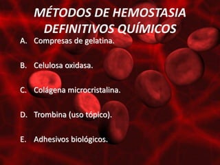 MÉTODOS DE HEMOSTASIA
    DEFINITIVOS QUÍMICOS
A. Compresas de gelatina.

B. Celulosa oxidasa.

C. Colágena microcristalina.

D. Trombina (uso tópico).

E. Adhesivos biológicos.
 