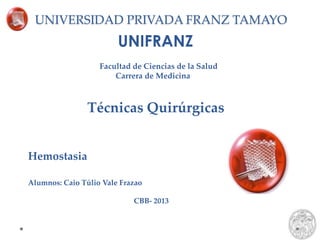 UNIVERSIDAD PRIVADA FRANZ TAMAYO
UNIFRANZ
Facultad de Ciencias de la Salud
Carrera de Medicina
Técnicas Quirúrgicas
Hemostasia
Alumnos: Caio Túlio Vale Frazao
CBB- 2013
 