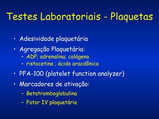 Testes Laboratoriais - Plaquetas
• Adesividade plaquetária
• Agregação Plaquetária:

– ADP; adrenalina; colágeno
– ristocetina ; ácido aracdônico

• PFA-100 (platelet function analyzer)
• Marcadores de ativação:
– Betatromboglobulina
– Fator IV plaquetário

 