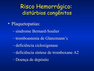 Risco Hemorrágico:
distúrbios congênitos

• Plaquetopatias:
– síndrome Bernard-Soulier
– tromboastenia de Glanzmann’s
– deficiência cicloxigenase
– deficiência síntese de tromboxane A2
– Doença de depósito

 