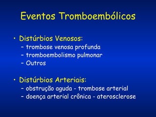 Eventos Tromboembólicos
• Distúrbios Venosos:

– trombose venosa profunda
– tromboembolismo pulmonar
– Outros

• Distúrbios Arteriais:

– obstrução aguda - trombose arterial
– doença arterial crônica - aterosclerose

 