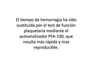 El tiempo de hemorragia ha sido
sustituida por el test de función
plaquetaria mediante el
autoanalizador PFA-100, que
resulta más rápido y mas
reproducible.

 