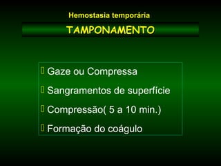 TAMPONAMENTOTAMPONAMENTO
 Gaze ou Compressa
 Sangramentos de superfície
 Compressão( 5 a 10 min.)
 Formação do coágulo
Hemostasia temporária
 