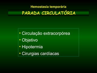 PARADA CIRCULATÓRIAPARADA CIRCULATÓRIA
• Circulação extracorpórea
• Objetivo
• Hipotermia
• Cirurgias cardíacas
Hemostasia temporária
 
