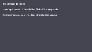 Monómeros de fibrina
Se usa para detectar la actividad fibrinolítica exagerada
Se incrementan en enfermedades trombóticas agudas
 