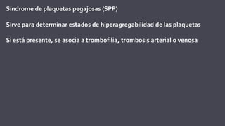 Síndrome de plaquetas pegajosas (SPP)
Sirve para determinar estados de hiperagregabilidad de las plaquetas
Si está presente, se asocia a trombofilia, trombosis arterial o venosa
 