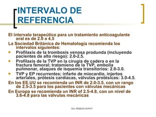 INTERVALO DE REFERENCIA <ul><li>El intervalo terapeútico para un tratamiento anticoagulante oral es de 2.0 a 4.5 </li></ul...