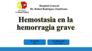 Hemostasia en la
hemorragia grave
Hospital General
Dr. Rafael Rodríguez Zambrano
Dr. Iván Gil
Tutor
Dra. Manney Yip
MGA Cirugía
 