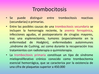 Trombocitosis
• Se puede distinguir entre trombocitosis reactivas
(secundarias) o primarias.
• Entre las posibles causas d...
