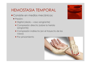 HEMOSTASIA TEMPORAL
 Consiste en medios mecánicos:
  Presión:
    Digital (dedo – vaso sangrante)
    Compresión directa (sobre la herida
     sangrante)
    Compresión indirecta (en el trayecto de los
     vasos)
    Por pinzamiento
 
