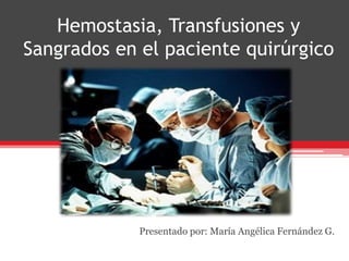 Hemostasia, Transfusiones y
Sangrados en el paciente quirúrgico




             Presentado por: María Angélica Fernández G.
 