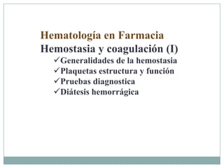 Hematología en Farmacia
Hemostasia y coagulación (I)
Generalidades de la hemostasia
Plaquetas estructura y función
Pruebas diagnostica
Diátesis hemorrágica
 