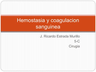 J. Ricardo Estrada Murillo
5-C
Cirugia
Hemostasia y coagulacion
sanguinea
 