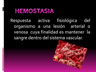 Respuesta activa fisiológica del
organismo a una lesión arterial o
venosa cuya finalidad es mantener la
sangre dentro del sistema vascular.

 