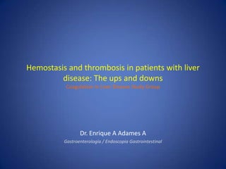 Hemostasis and thrombosis in patients with liver
         disease: The ups and downs
          Coagulation in Liver Disease Study Group




                 Dr. Enrique A Adames A
          Gastroenterología / Endoscopia Gastrointestinal
 