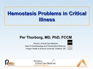 Hemostasis Problems in Critical Illness Per Thorborg, MD, PhD, FCCM Director, Critical Care Medicine Dept.of Anesthesiology and Perioperative Medicine,  Oregon Health & Science University, Portland, OR 