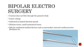 Current does not flow through the patient’s body
 Lower voltage
 Indicated in limited thermal spread
 Delicate tissue, small anatomical tissue
 Safe for implanted medical devices such as pacemaker, internal cardioconverter
fibrillator etc.
 