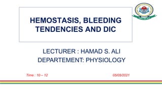 HEMOSTASIS, BLEEDING
TENDENCIES AND DIC
LECTURER : HAMAD S. ALI
DEPARTEMENT: PHYSIOLOGY
Time : 10 – 12 05/05/2021
 