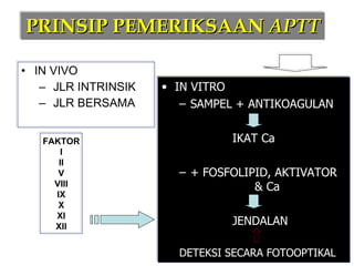 PRINSIP PEMERIKSAAN  APTT IN VIVO JLR INTRINSIK JLR BERSAMA IN VITRO SAMPEL + ANTIKOAGULAN IKAT Ca + FOSFOLIPID, AKTIVATOR    & Ca JENDALAN DETEKSI SECARA FOTOOPTIKAL FAKTOR I II V VIII IX X XI XII 