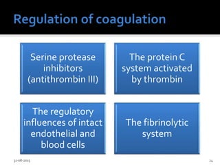 Serine protease
inhibitors
(antithrombin III)
The protein C
system activated
by thrombin
The regulatory
influences of intact
endothelial and
blood cells
The fibrinolytic
system
31-08-2015 24
 