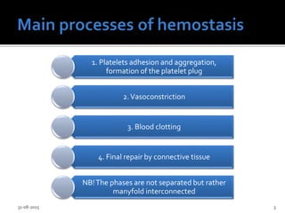 1. Platelets adhesion and aggregation,
formation of the platelet plug
2.Vasoconstriction
3. Blood clotting
4. Final repair by connective tissue
NB!The phases are not separated but rather
manyfold interconnected
31-08-2015 3
 