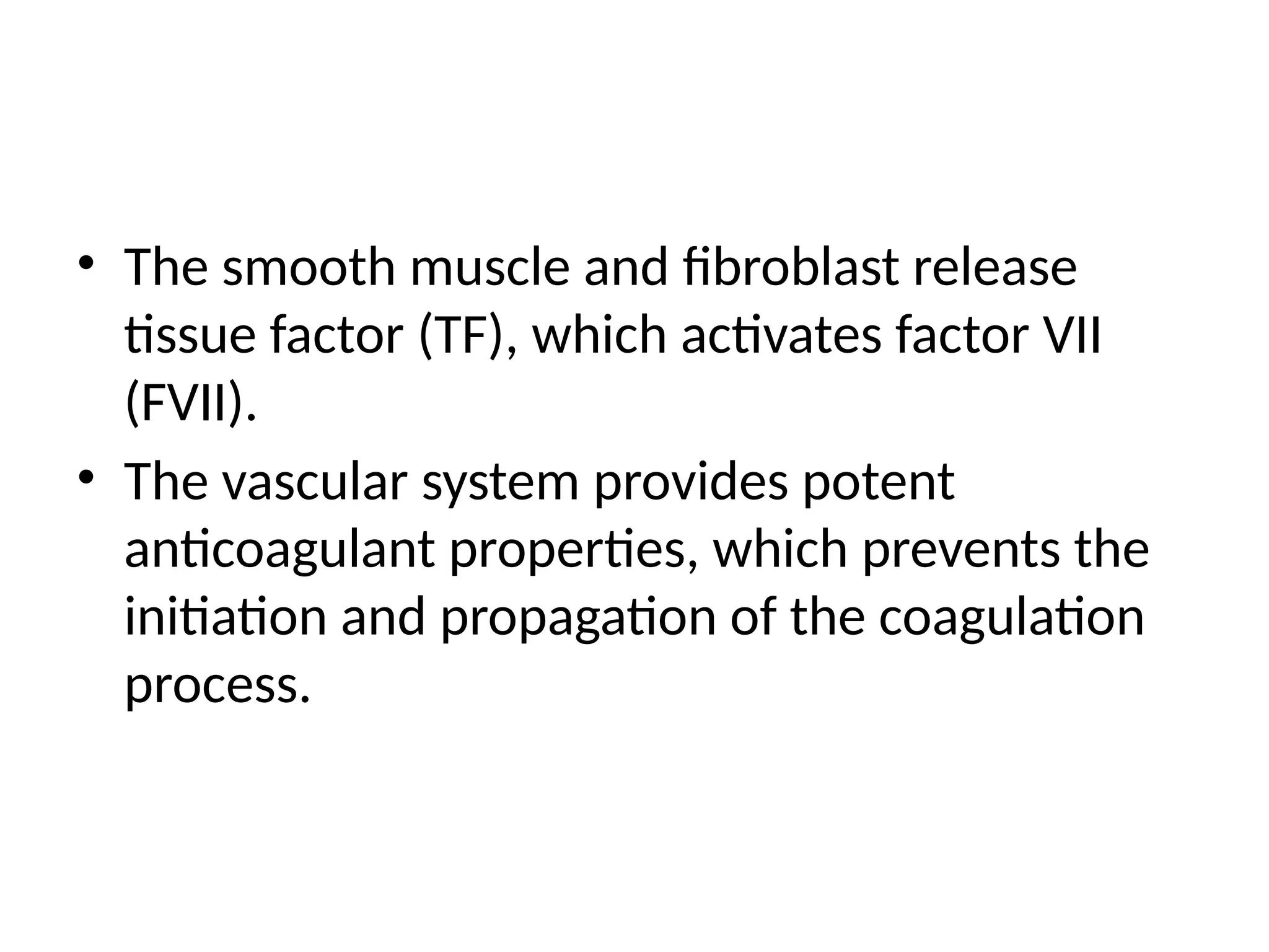 • The smooth muscle and fibroblast release
tissue factor (TF), which activates factor VII
(FVII).
• The vascular system provides potent
anticoagulant properties, which prevents the
initiation and propagation of the coagulation
process.
 
